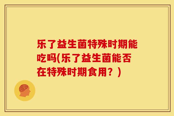 乐了益生菌特殊时期能吃吗(乐了益生菌能否在特殊时期食用？)