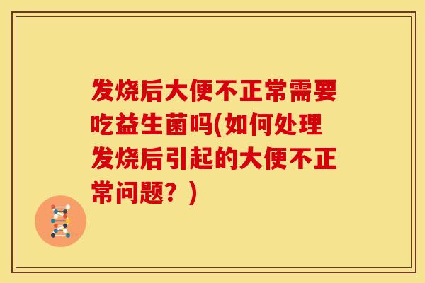 发烧后大便不正常需要吃益生菌吗(如何处理发烧后引起的大便不正常问题？)