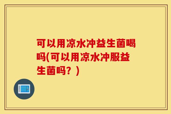 可以用凉水冲益生菌喝吗(可以用凉水冲服益生菌吗？)