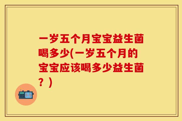 一岁五个月宝宝益生菌喝多少(一岁五个月的宝宝应该喝多少益生菌？)