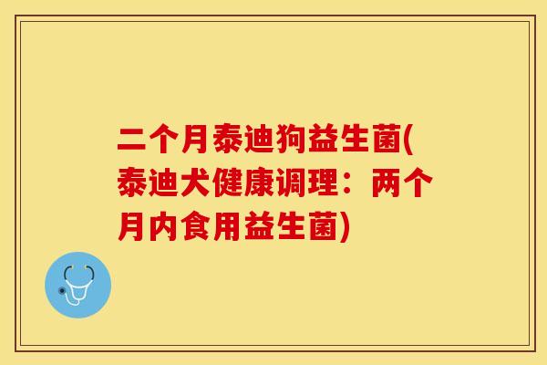 二个月泰迪狗益生菌(泰迪犬健康调理:两个月内食用益生菌) 二个月泰迪狗益生菌(泰迪犬健康调理:两个月内食用益生菌)
