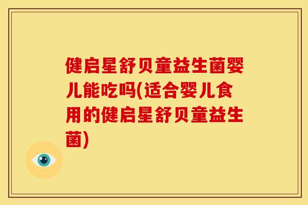 健启星舒贝童益生菌婴儿能吃吗(适合婴儿食用的健启星舒贝童益生菌)