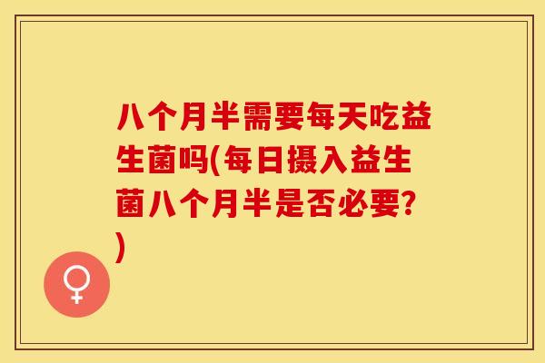 八个月半需要每天吃益生菌吗(每日摄入益生菌八个月半是否必要？)