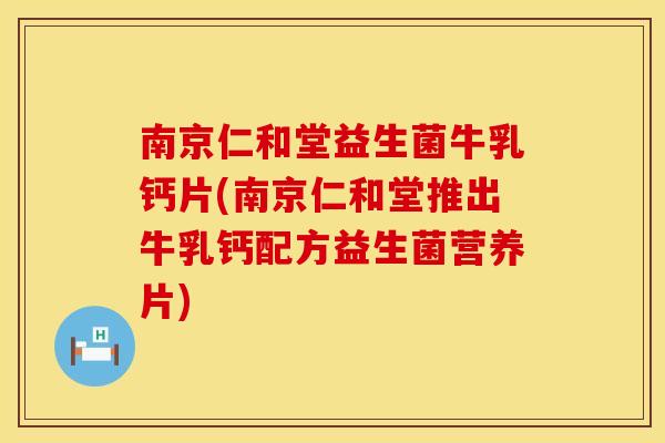 南京仁和堂益生菌牛乳钙片(南京仁和堂推出牛乳钙配方益生菌营养片)