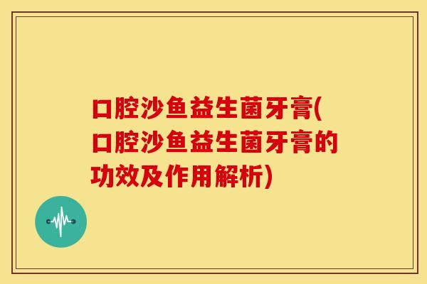 口腔沙鱼益生菌牙膏(口腔沙鱼益生菌牙膏的功效及作用解析)