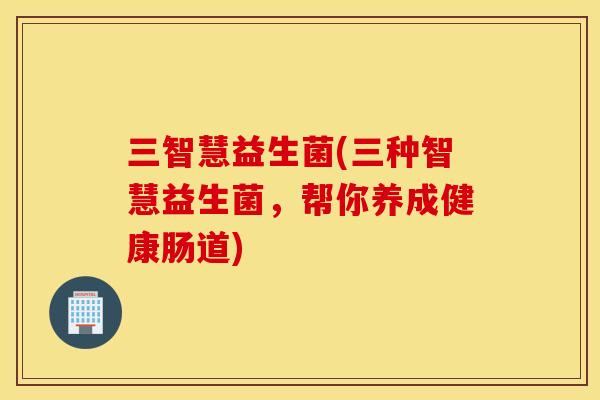 三智慧益生菌(三种智慧益生菌，帮你养成健康肠道)