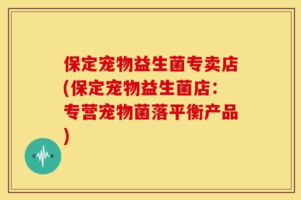 保定宠物益生菌专卖店(保定宠物益生菌店：专营宠物菌落平衡产品)