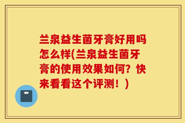 兰泉益生菌牙膏好用吗怎么样(兰泉益生菌牙膏的使用效果如何?快来看看这个评测!) 兰泉益生菌牙膏好用吗怎么样(兰泉益生菌牙膏的使用效果如何?快来看看这个评测!)