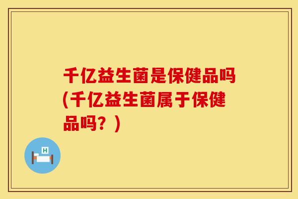 千亿益生菌是保健品吗(千亿益生菌属于保健品吗?) 千亿益生菌是保健品吗(千亿益生菌属于保健品吗?)