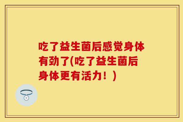 吃了益生菌后感觉身体有劲了(吃了益生菌后身体更有活力！)