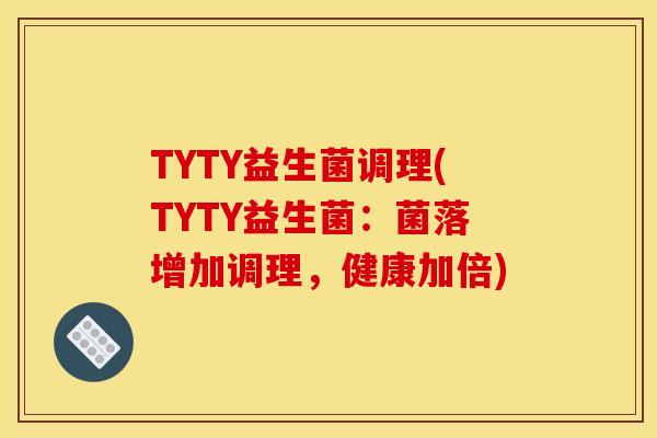 TYTY益生菌调理(TYTY益生菌：菌落增加调理，健康加倍)