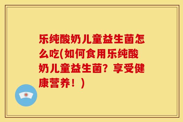 乐纯酸奶儿童益生菌怎么吃(如何食用乐纯酸奶儿童益生菌？享受健康营养！)