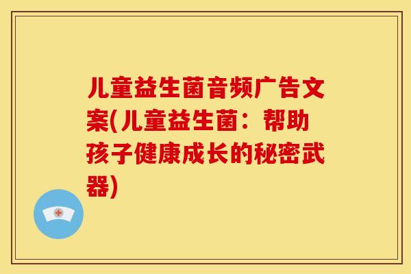 儿童益生菌音频广告文案(儿童益生菌：帮助孩子健康成长的秘密武器)
