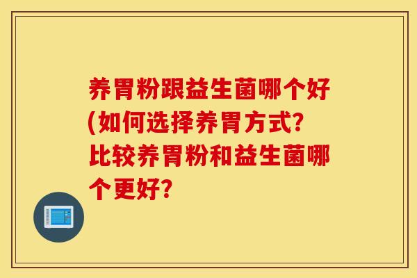养胃粉跟益生菌哪个好(如何选择养胃方式?比较养胃粉和益生菌哪个更好? 养胃粉跟益生菌哪个好(如何选择养胃方式?比较养胃粉和益生菌哪个更好?