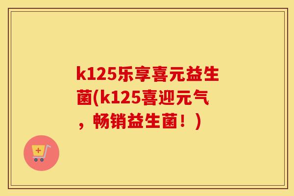 k125乐享喜元益生菌(k125喜迎元气，畅销益生菌！)