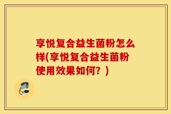 享悦复合益生菌粉怎么样(享悦复合益生菌粉使用效果如何？)