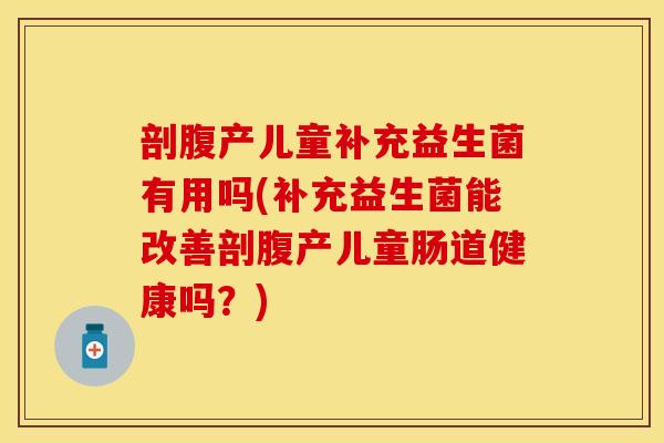 剖腹产儿童补充益生菌有用吗(补充益生菌能改善剖腹产儿童肠道健康吗？)