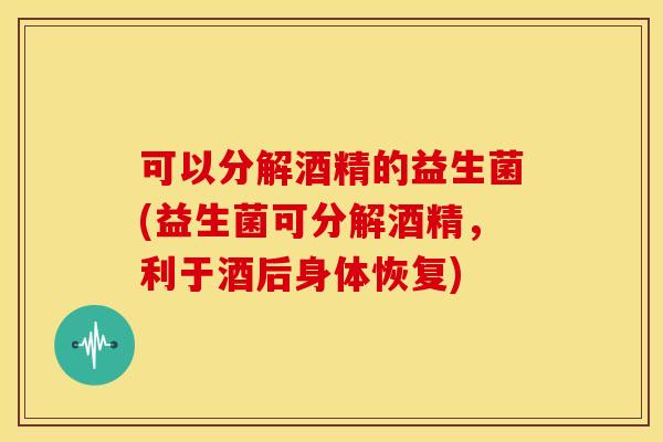 可以分解酒精的益生菌(益生菌可分解酒精，利于酒后身体恢复)