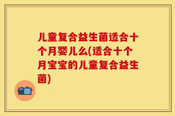 儿童复合益生菌适合十个月婴儿么(适合十个月宝宝的儿童复合益生菌)