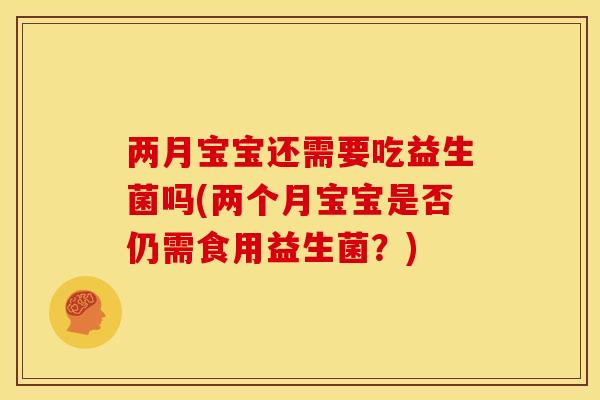 两月宝宝还需要吃益生菌吗(两个月宝宝是否仍需食用益生菌？)
