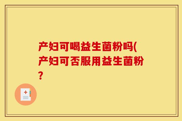产妇可喝益生菌粉吗(产妇可否服用益生菌粉？