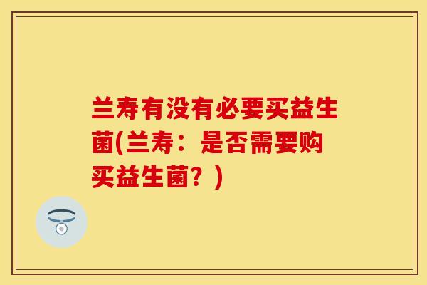 兰寿有没有必要买益生菌(兰寿：是否需要购买益生菌？)
