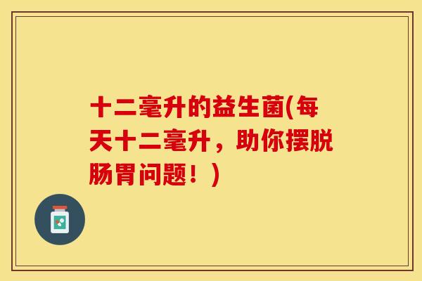十二毫升的益生菌(每天十二毫升，助你摆脱肠胃问题！)