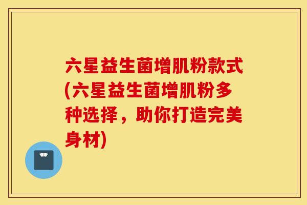 六星益生菌增肌粉款式(六星益生菌增肌粉多种选择，助你打造完美身材)