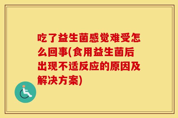 吃了益生菌感觉难受怎么回事(食用益生菌后出现不适反应的原因及解决方案)