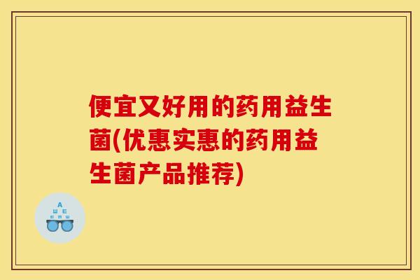 便宜又好用的药用益生菌(优惠实惠的药用益生菌产品推荐)
