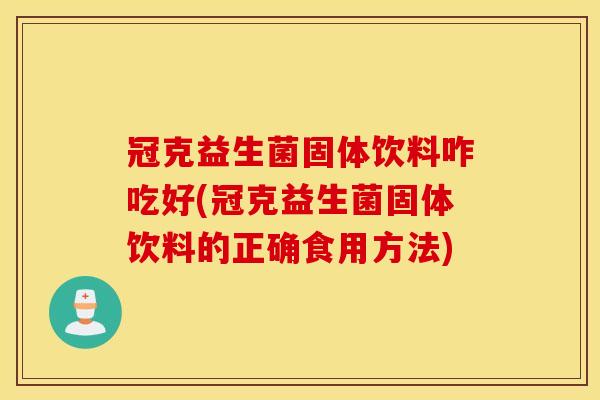 冠克益生菌固体饮料咋吃好(冠克益生菌固体饮料的正确食用方法)