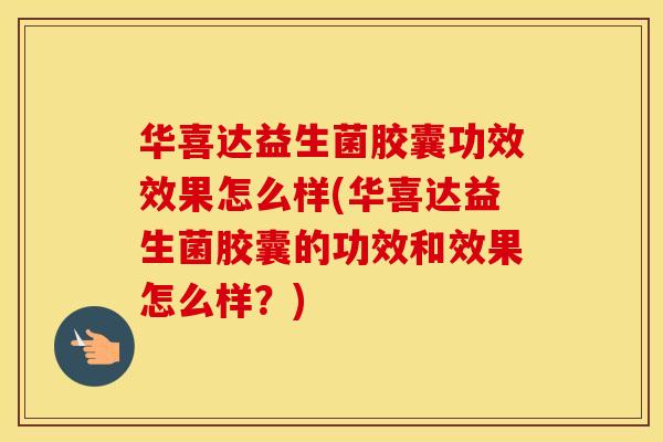 华喜达益生菌胶囊功效效果怎么样(华喜达益生菌胶囊的功效和效果怎么样?) 华喜达益生菌胶囊功效效果怎么样(华喜达益生菌胶囊的功效和效果怎么样?)