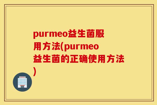 purmeo益生菌服用方法(purmeo益生菌的正确使用方法)