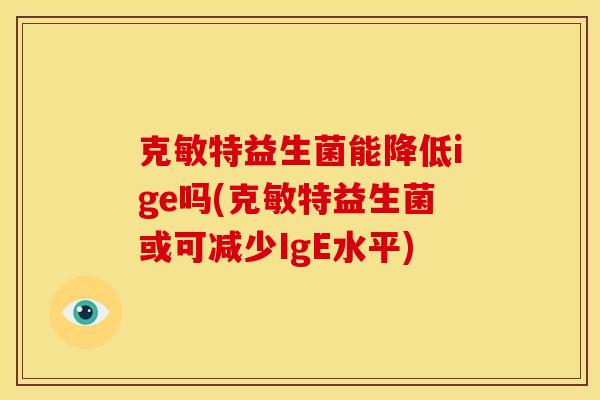 克敏特益生菌能降低ige吗(克敏特益生菌或可减少IgE水平)