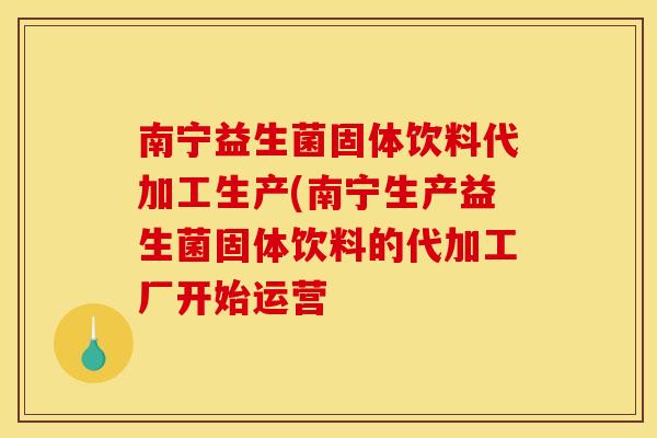 南宁益生菌固体饮料代加工生产(南宁生产益生菌固体饮料的代加工厂开始运营