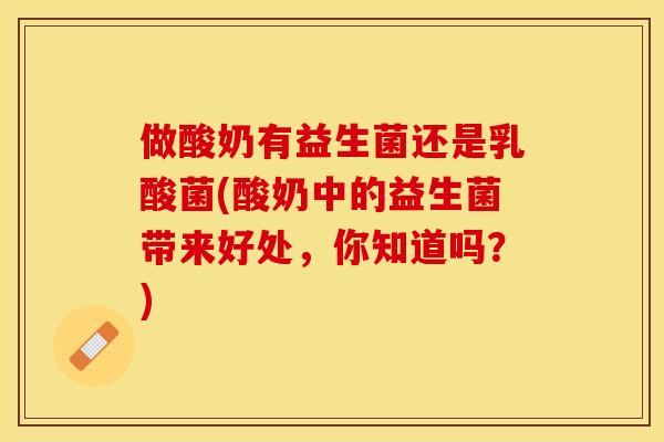 做酸奶有益生菌还是乳酸菌(酸奶中的益生菌带来好处，你知道吗？)