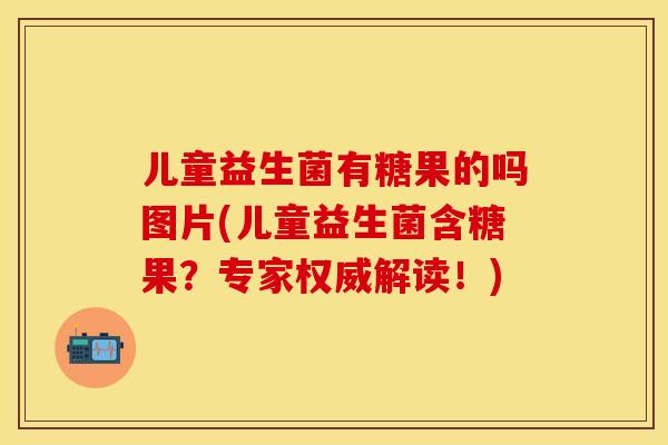 儿童益生菌有糖果的吗图片(儿童益生菌含糖果？专家权威解读！)