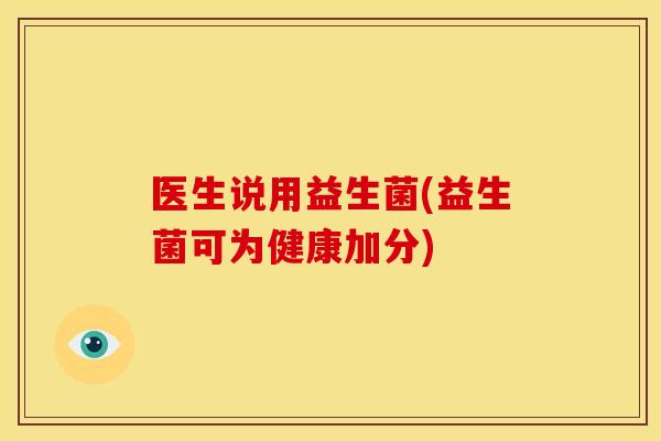 医生说用益生菌(益生菌可为健康加分) 医生说用益生菌(益生菌可为健康加分)