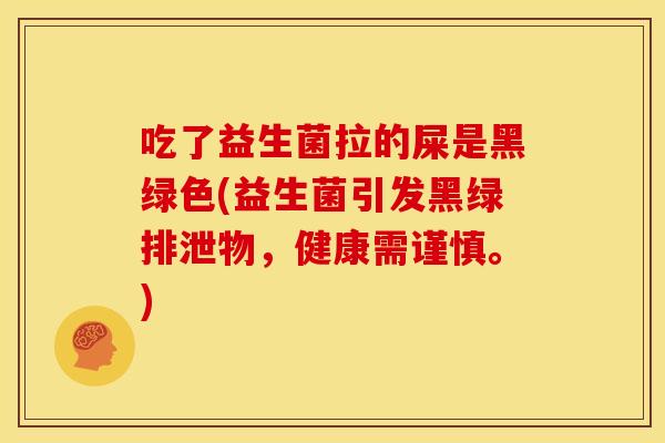 吃了益生菌拉的屎是黑绿色(益生菌引发黑绿排泄物，健康需谨慎。)