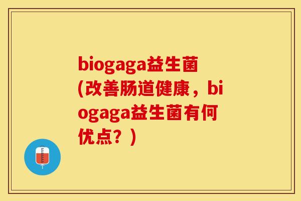 biogaga益生菌(改善肠道健康，biogaga益生菌有何优点？)