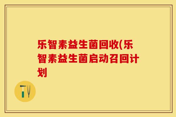 乐智素益生菌回收(乐智素益生菌启动召回计划