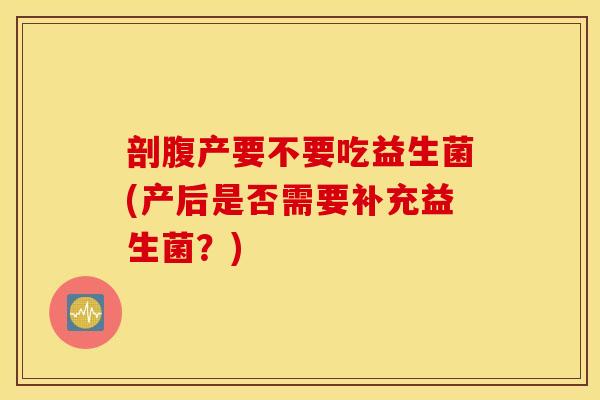 剖腹产要不要吃益生菌(产后是否需要补充益生菌？)