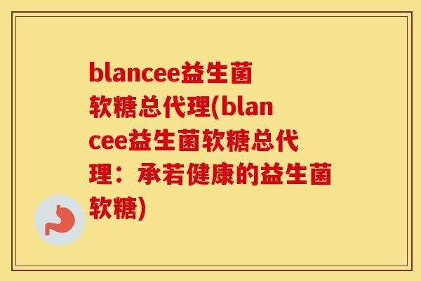 blancee益生菌软糖总代理(blancee益生菌软糖总代理：承若健康的益生菌软糖)