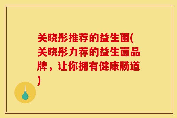 关晓彤推荐的益生菌(关晓彤力荐的益生菌品牌,让你拥有健康肠道) 关晓彤推荐的益生菌(关晓彤力荐的益生菌品牌,让你拥有健康肠道)