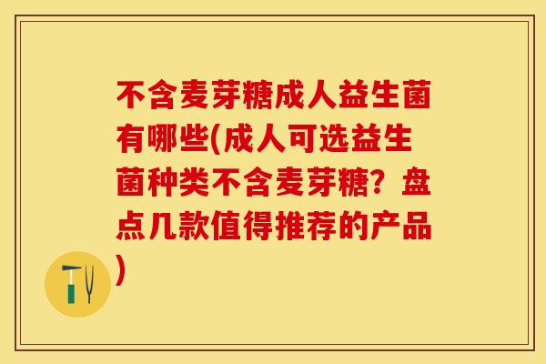 不含麦芽糖成人益生菌有哪些(成人可选益生菌种类不含麦芽糖？盘点几款值得推荐的产品)