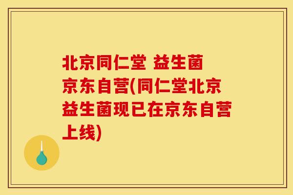 北京同仁堂 益生菌 京东自营(同仁堂北京益生菌现已在京东自营上线)