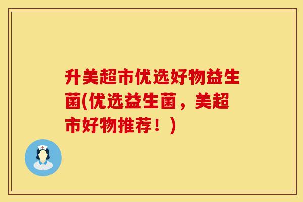 升美超市优选好物益生菌(优选益生菌，美超市好物推荐！)
