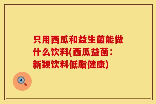 只用西瓜和益生菌能做什么饮料(西瓜益菌：新颖饮料低脂健康)