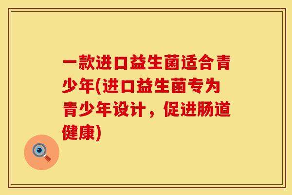 一款进口益生菌适合青少年(进口益生菌专为青少年设计，促进肠道健康)