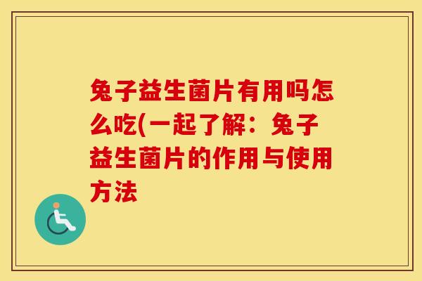 兔子益生菌片有用吗怎么吃(一起了解：兔子益生菌片的作用与使用方法